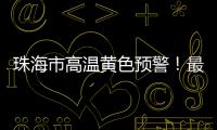 珠海市高温黄色预警！最高气温将达到35℃→