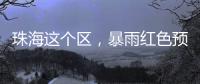 珠海这个区�，暴雨红色预警

！