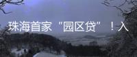 珠海首家“园区贷”！入驻企业单户最高授信1亿元