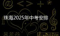 珠海2025年中考安排发布
！考试时间、志愿填报等细则出炉
