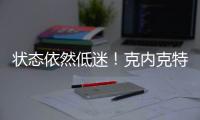 状态依然低迷
！克内克特7中2仅4分，两场三分9中0