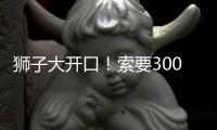 狮子大开口！索要3000万年薪
！对不起兄弟，你确实不值这价格