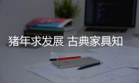 猪年求发展 古典家具知名品牌重设计重服务