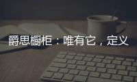 爵思橱柜
	：唯有它	，定义了健康�、惊艳了时光!