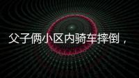 父子俩小区内骑车摔倒，被物业吐槽搞笑
：这么多人为啥就摔你