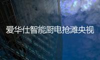 爱华仕智能厨电抢滩央视，重磅出击