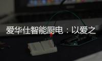 爱华仕智能厨电：以爱之名，送母亲一个智能厨电吧
