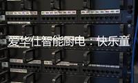 爱华仕智能厨电：快乐童年，伴你好好成长
