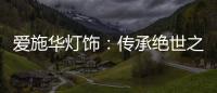 爱施华灯饰：传承绝世之美
，开启惊艳四海的家居新时尚