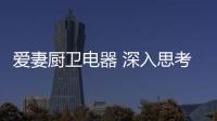 爱妻厨卫电器 深入思考消费者的生活方式