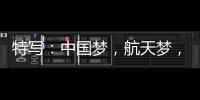 特写：中国梦，航天梦
，有你有我！