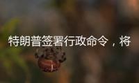 特朗普签署行政命令
，将“对等关税”暂缓期延长至8月1日