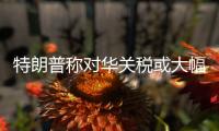 特朗普称对华关税或大幅下降
，外交部回应