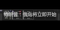 特朗普�：俄乌将立即开始停火谈判