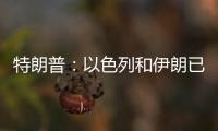 特朗普：以色列和伊朗已同意全面停火