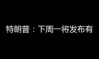 特朗普：下周一将发布有关俄罗斯的“重大声明”