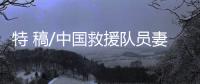 特 稿/中国救援队员妻子�	
：等你平安回来