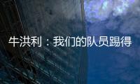 牛洪利
：我们的队员踢得很急躁，新援在磨合上还有一些问题