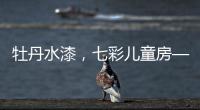 牡丹水漆
，七彩儿童房——我的缤纷童年