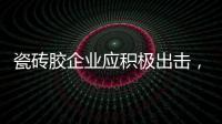 瓷砖胶企业应积极出击，先发制人