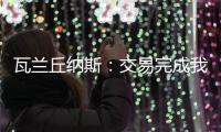 瓦兰丘纳斯
：交易完成我将启程丹佛；关于交易人们已经说很多了