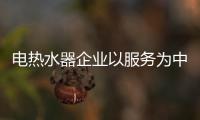 电热水器企业以服务为中心 发展壮大市场