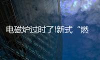 电磁炉过时了!新式“燃气灶”整洁美观
，给大家晒晒