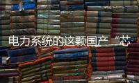 电力系统的这颗国产“芯”脏
，突破了四大技术瓶颈