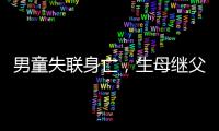 男童失联身亡�，生母继父为嫌犯，村民称生母事发次日仍赶场表演