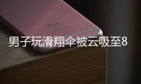 男子玩滑翔伞被云吸至8000米高空

	，官方通报
：不涉及违规、黑飞