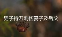 男子持刀刺伤妻子及岳父
，重庆警方�：致1死1伤，嫌犯已被刑拘