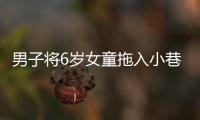 男子将6岁女童拖入小巷	，警方通报