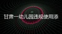甘肃一幼儿园违规使用添加剂致部分幼儿血铅异常，涉事负责人被立案侦查