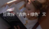 甘肃探“古色＋绿色”文旅 冀红色资源成打卡“新宠”
