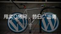 甩卖Q房网，昔日“沥青大王”吞商誉苦果