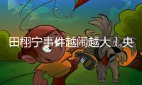 田栩宁事件越闹越大！央妈下场回应
，湖南台受牵连	，知情人爆狠料