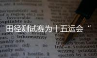 田径测试赛为十五运会“练兵”