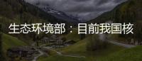 生态环境部：目前我国核电厂厂址均远离发震构造