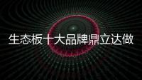 生态板十大品牌鼎立达做好环保和质量，让用户放心
