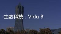 生数科技：Vidu B端客户及调用量环比增长300%