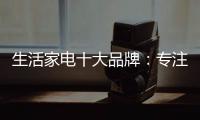 生活家电十大品牌：专注品质 致力创新