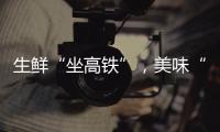 生鲜“坐高铁”，美味“当日达”