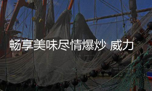 畅享烹饪时火力更旺瞬间爆炒