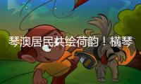 琴澳居民共绘荷韵！横琴这个节气工作坊架起文化交融桥