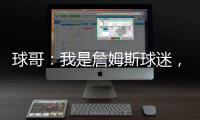 球哥：我是詹姆斯球迷
�，所以我小时候也看骑士的比赛
！