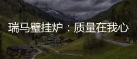 瑞马壁挂炉：质量在我心中
，质量在我手中