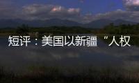 短评�：美国以新疆“人权”之名遏华为何注定徒劳？