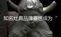 知名灶具品牌要想成为“常胜将军”，就必须长期发展