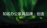 知名办公家具品牌�：创造市场价值 坚持独特优势引领潮流