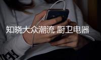知晓大众潮流 厨卫电器行业才能轻松制胜